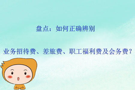 盤點(diǎn)：如何正確辨別業(yè)務(wù)招待費(fèi)、差旅費(fèi)、職工福利費(fèi)及會(huì)務(wù)費(fèi)？
