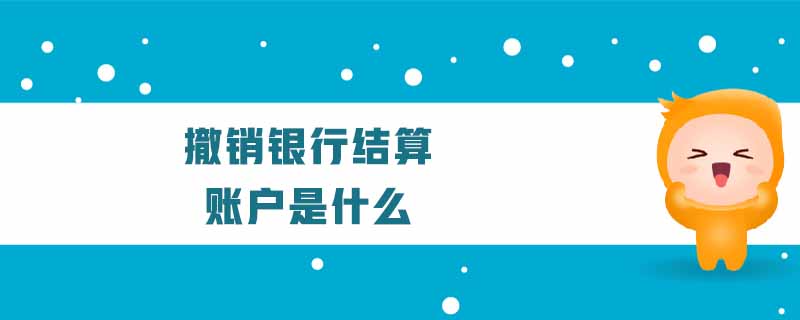 撤銷(xiāo)銀行結(jié)算賬戶(hù)是什么