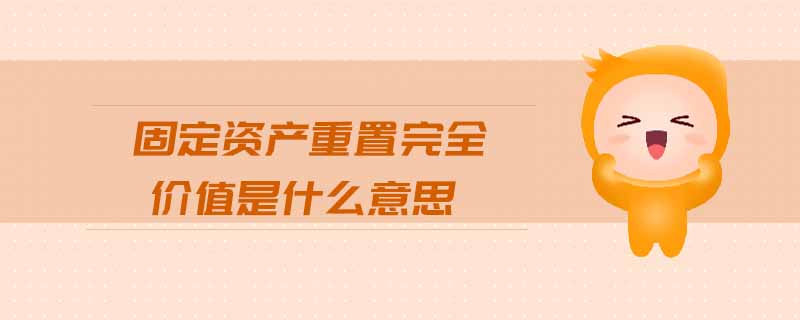 固定資產(chǎn)重置完全價值是什么意思