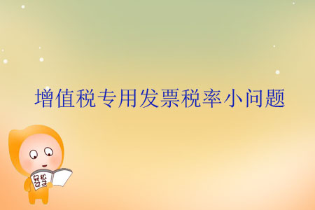 增值稅專(zhuān)用發(fā)票稅率小問(wèn)題