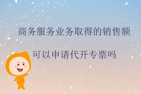 商務(wù)服務(wù)業(yè)務(wù)取得的銷售額可以申請代開專票嗎？
