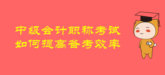 2020年中級(jí)會(huì)計(jì)職稱備考，如何提高備考效率，順利通關(guān)？