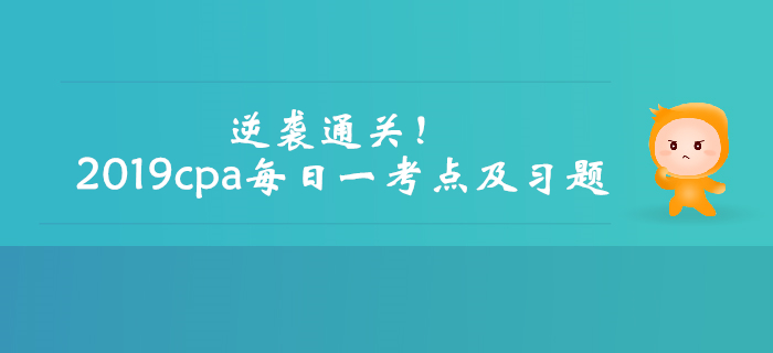 逆襲通關(guān)！2019年注會考試每日一考點及習題匯編