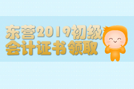 山東東營2019年初級會計證書領(lǐng)取通知