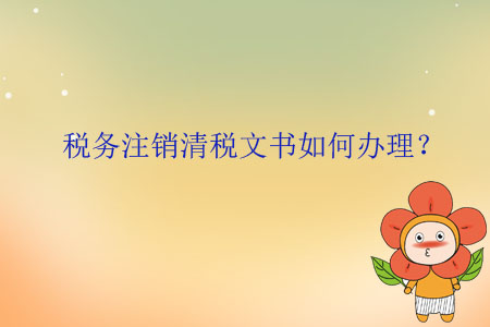 稅務注銷清稅文書如何辦理？
