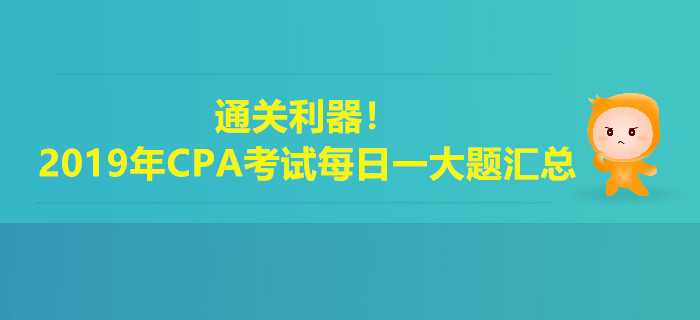 通關(guān)利器！2019年注冊會計師考試每日一大題匯總