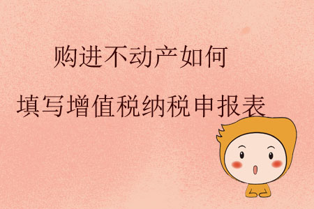 購進(jìn)不動產(chǎn)如何填寫增值稅納稅申報表？