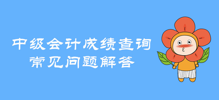 中級會計職稱成績查詢有哪些常見問題？快看全方位解讀！