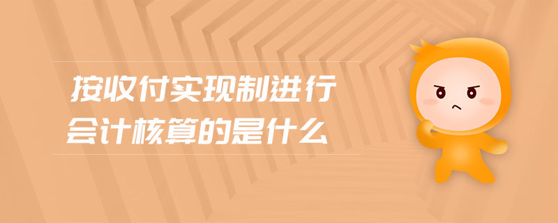 按收付實現(xiàn)制進行會計核算的是什么