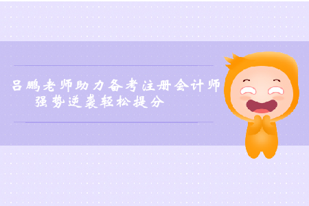 呂鵬老師助力考生備考注冊(cè)會(huì)計(jì)師，強(qiáng)勢(shì)逆襲輕松提分