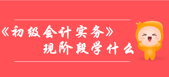 現(xiàn)階段備考《初級會計實務(wù)》，需要學(xué)習(xí)哪些內(nèi)容？