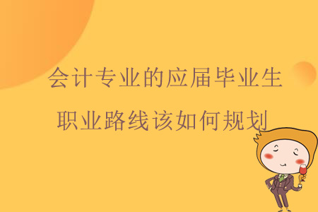 會計專業(yè)的應(yīng)屆畢業(yè)生職業(yè)路線該如何規(guī)劃？