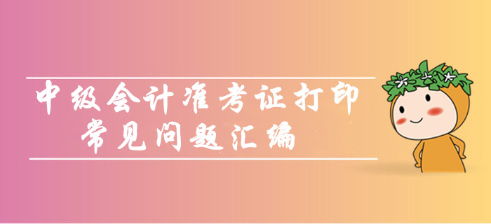 中級會計職稱準考證打印常見問題匯編！你問我答考生必看！