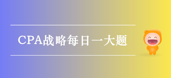2019年CPA戰(zhàn)略每日攻克一大題：9月19日