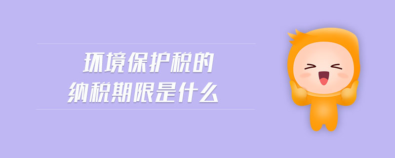 環(huán)境保護稅的納稅期限是什么