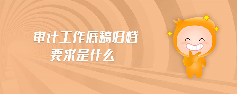 審計工作底稿歸檔要求是什么
