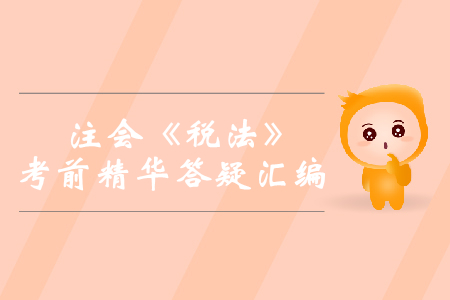 2019年注會《稅法》考前精華答疑匯編
