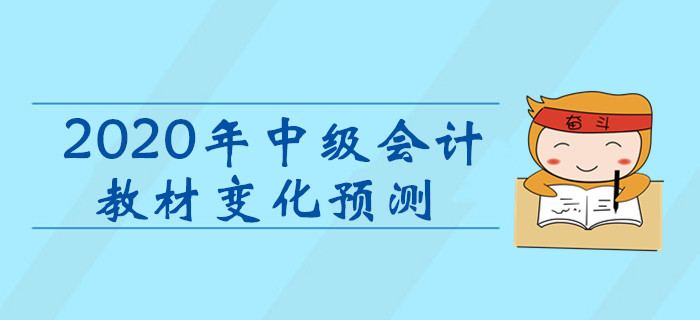 2020年中級會計職稱考試教材變化預(yù)測！考生速看！