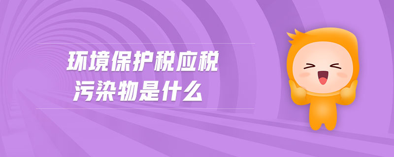 環(huán)境保護稅應稅污染物是什么