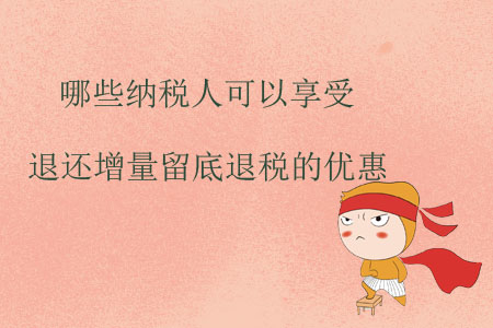 哪些納稅人可以享受退還增量留底退稅的優(yōu)惠？