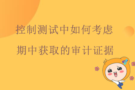 控制測試中如何考慮期中獲取的審計(jì)證據(jù)？