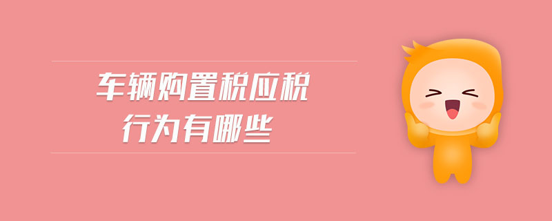 車輛購置稅應(yīng)稅行為有哪些