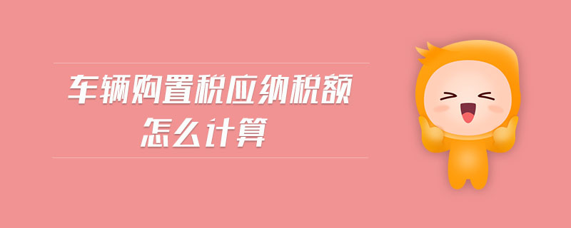 車輛購置稅應(yīng)納稅額怎么計算