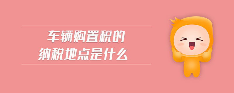 車輛購置稅的納稅地點(diǎn)是什么
