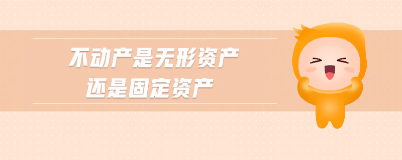 不動(dòng)產(chǎn)是無(wú)形資產(chǎn)還是固定資產(chǎn)