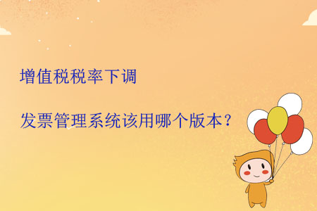 增值稅稅率下調(diào)發(fā)票管理系統(tǒng)該用哪個(gè)版本？