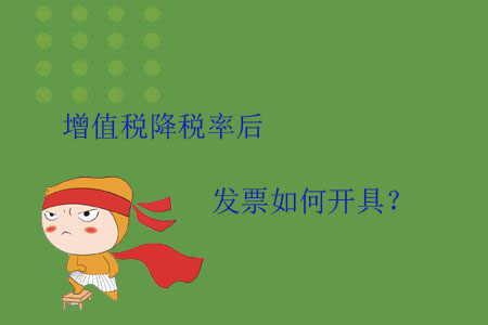 增值稅降稅率后，發(fā)票如何開(kāi)具？