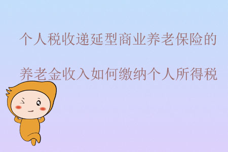 個(gè)人稅收遞延型商業(yè)養(yǎng)老保險(xiǎn)的養(yǎng)老金收入如何繳納個(gè)人所得稅？