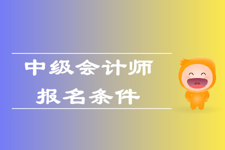 中級(jí)會(huì)計(jì)職稱考試報(bào)名條件及時(shí)間已公布了嗎？