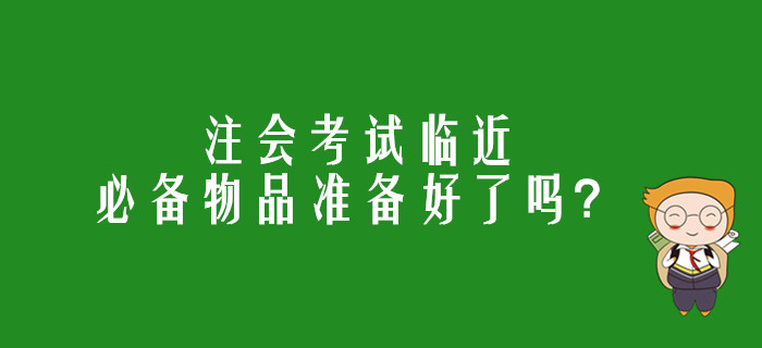 注會(huì)考試臨近，必備物品準(zhǔn)備好了嗎？