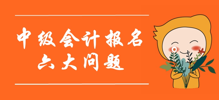2020年中級(jí)會(huì)計(jì)報(bào)名考生最關(guān)注的六大問題！首次報(bào)考必看！