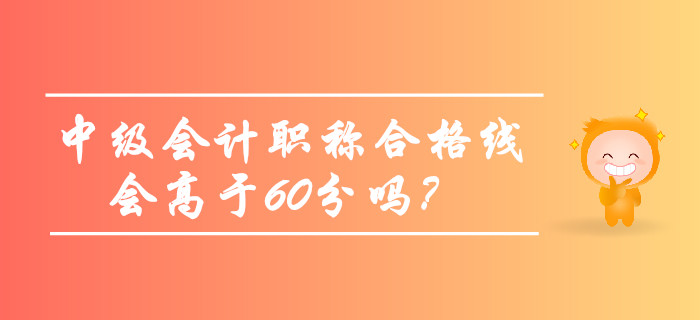 2019年中級會計職稱合格線會高于60分嗎？考生必看！