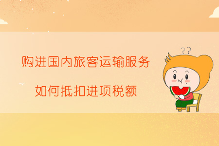 購(gòu)進(jìn)國(guó)內(nèi)旅客運(yùn)輸服務(wù)，如何抵扣進(jìn)項(xiàng)稅額？