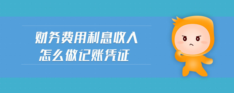 財務(wù)費用利息收入怎么做記賬憑證