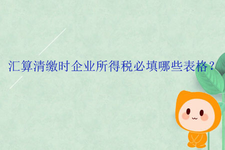 匯算清繳時企業(yè)所得稅必填哪些表格？