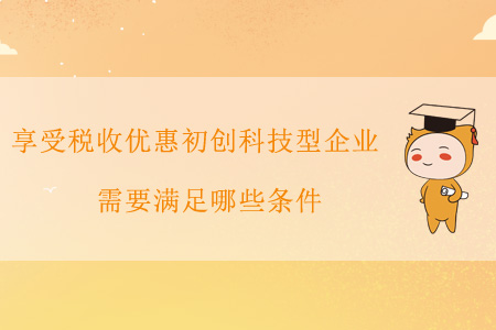 享受稅收優(yōu)惠的初創(chuàng)科技型企業(yè)需要滿足哪些條件？