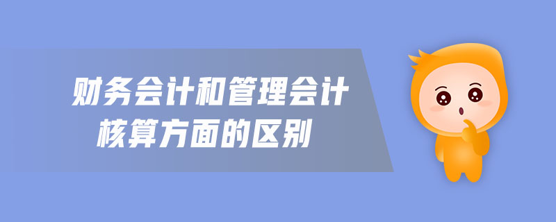 財務會計和管理會計核算方面的區(qū)別