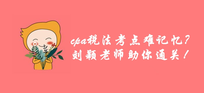 cpa稅法考點(diǎn)繁雜難記憶？劉穎老師帶你巧用學(xué)方法，高效通關(guān)！