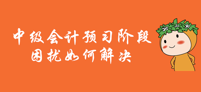 中級會計(jì)職稱備考，預(yù)習(xí)階段困擾多？別擔(dān)心！解決有妙招！