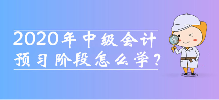 2020年中級會計職稱預(yù)習(xí)階段怎么學(xué)？這四種備考方法必須知道！