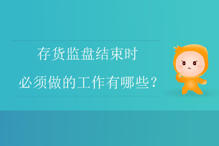 存貨監(jiān)盤結(jié)束時必須做的工作有哪些？
