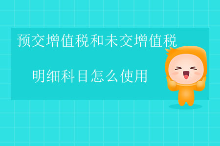 預(yù)交增值稅和未交增值稅明細(xì)科目怎么使用？
