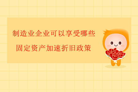 制造業(yè)企業(yè)可以享受哪些固定資產(chǎn)加速折舊政策？