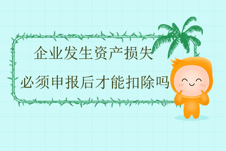 企業(yè)發(fā)生資產(chǎn)損失必須申報(bào)后才能扣除嗎？