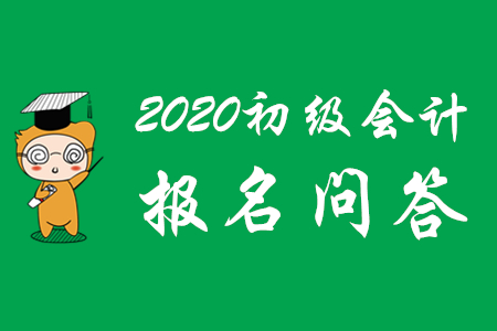 2020年初級會計考試報名相關(guān)問題解答