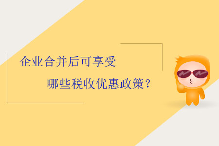 企業(yè)合并后可享受哪些稅收優(yōu)惠政策？